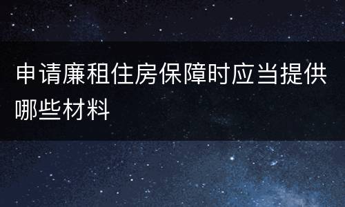申请廉租住房保障时应当提供哪些材料