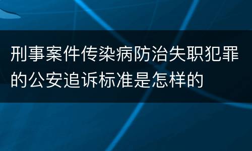 刑事案件传染病防治失职犯罪的公安追诉标准是怎样的