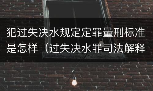 犯过失决水规定定罪量刑标准是怎样（过失决水罪司法解释）