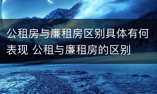 公租房与廉租房区别具体有何表现 公租与廉租房的区别
