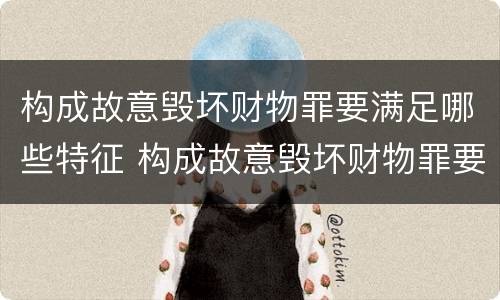 构成故意毁坏财物罪要满足哪些特征 构成故意毁坏财物罪要满足哪些特征的条件