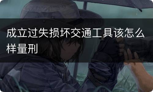成立过失损坏交通工具该怎么样量刑