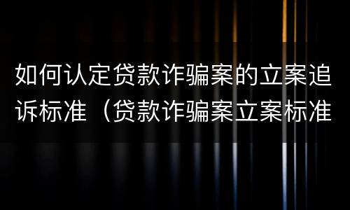 如何认定贷款诈骗案的立案追诉标准（贷款诈骗案立案标准是什么）