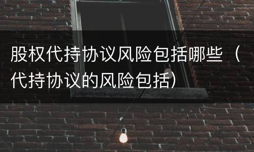 股权代持协议风险包括哪些（代持协议的风险包括）