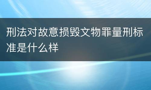 刑法对故意损毁文物罪量刑标准是什么样