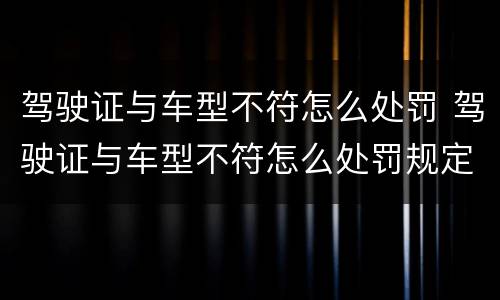 驾驶证与车型不符怎么处罚 驾驶证与车型不符怎么处罚规定