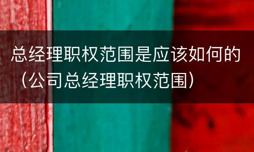 总经理职权范围是应该如何的（公司总经理职权范围）