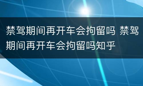 禁驾期间再开车会拘留吗 禁驾期间再开车会拘留吗知乎