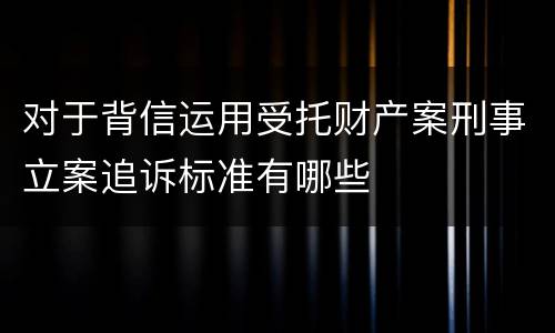 对于背信运用受托财产案刑事立案追诉标准有哪些