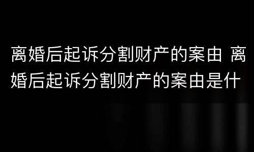 离婚后起诉分割财产的案由 离婚后起诉分割财产的案由是什么