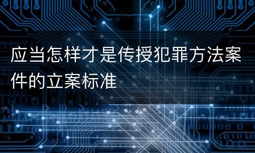 应当怎样才是传授犯罪方法案件的立案标准