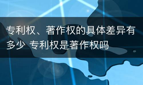 专利权、著作权的具体差异有多少 专利权是著作权吗