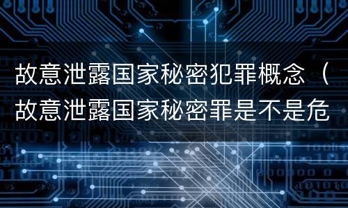 故意泄露国家秘密犯罪概念（故意泄露国家秘密罪是不是危害国家的犯罪）
