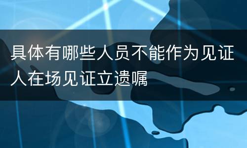 具体有哪些人员不能作为见证人在场见证立遗嘱