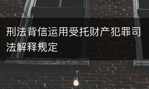 刑法背信运用受托财产犯罪司法解释规定