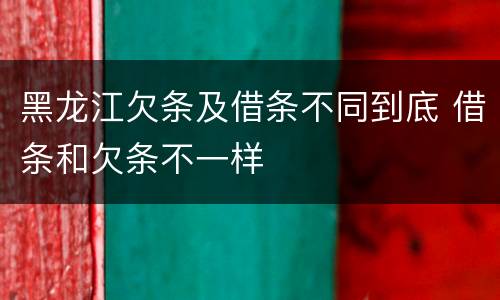 黑龙江欠条及借条不同到底 借条和欠条不一样