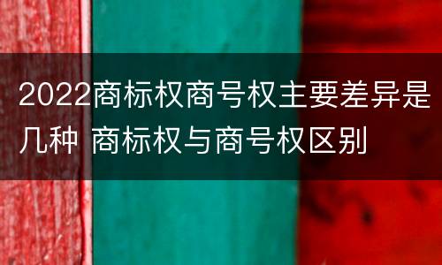 2022商标权商号权主要差异是几种 商标权与商号权区别