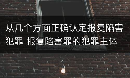 从几个方面正确认定报复陷害犯罪 报复陷害罪的犯罪主体