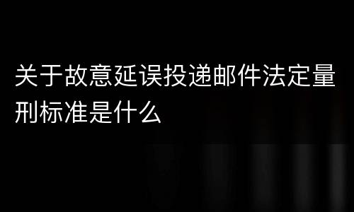关于故意延误投递邮件法定量刑标准是什么
