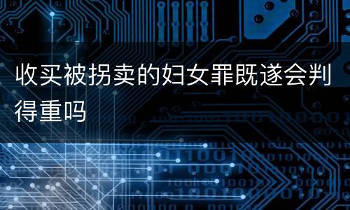 收买被拐卖的妇女罪既遂会判得重吗
