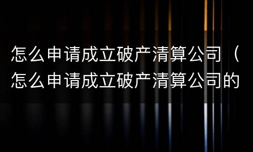 怎么申请成立破产清算公司（怎么申请成立破产清算公司的条件）