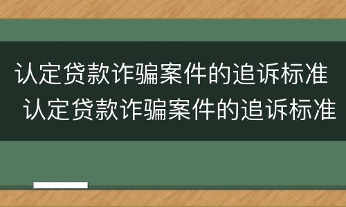 认定贷款诈骗案件的追诉标准 认定贷款诈骗案件的追诉标准是