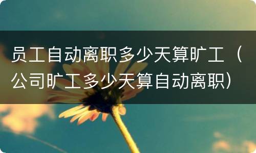 员工自动离职多少天算旷工(公司旷工多少天算自动离职)
