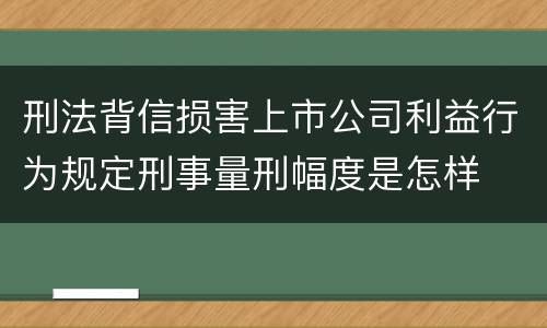 刑法背信损害上市公司利益行为规定刑事量刑幅度是怎样
