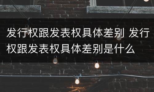 发行权跟发表权具体差别 发行权跟发表权具体差别是什么