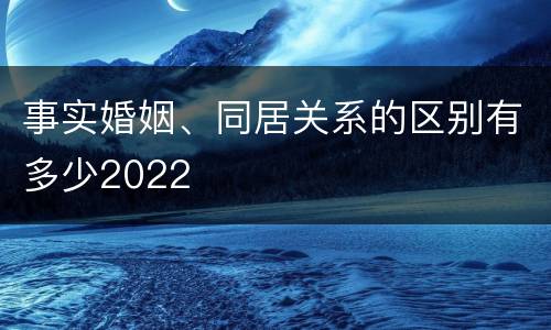 事实婚姻、同居关系的区别有多少2022
