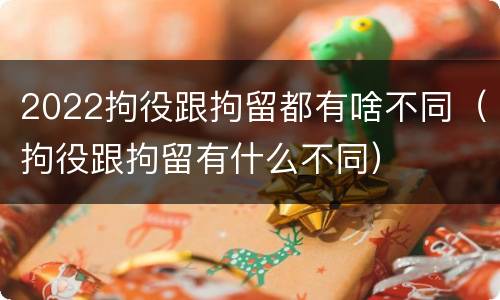 2022拘役跟拘留都有啥不同（拘役跟拘留有什么不同）