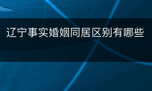 辽宁事实婚姻同居区别有哪些