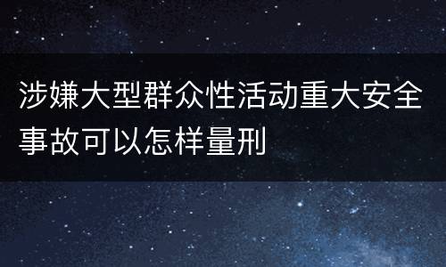 涉嫌大型群众性活动重大安全事故可以怎样量刑