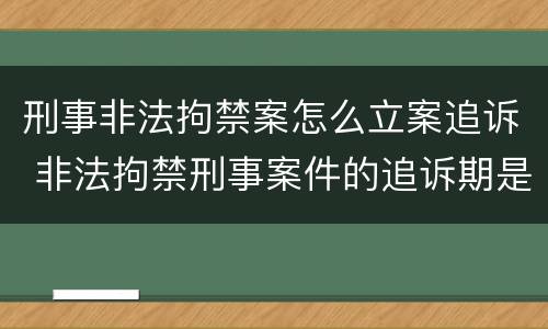 刑事非法拘禁案怎么立案追诉 非法拘禁刑事案件的追诉期是多久