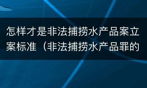 怎样才是非法捕捞水产品案立案标准（非法捕捞水产品罪的立案标准）