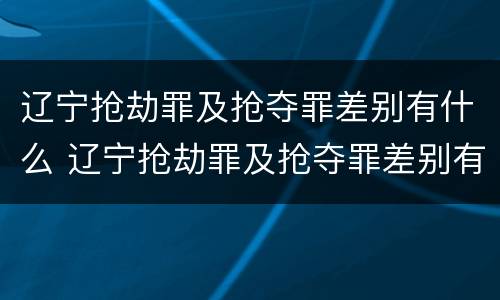 辽宁抢劫罪及抢夺罪差别有什么 辽宁抢劫罪及抢夺罪差别有什么处罚
