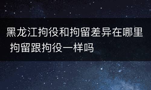 黑龙江拘役和拘留差异在哪里 拘留跟拘役一样吗