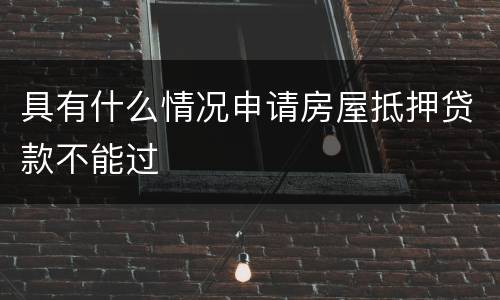 具有什么情况申请房屋抵押贷款不能过