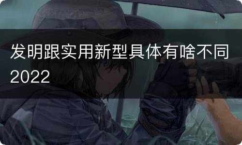 发明跟实用新型具体有啥不同2022