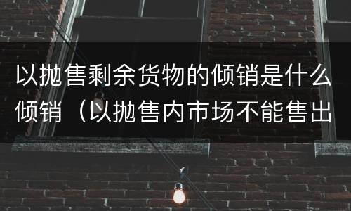 以抛售剩余货物的倾销是什么倾销（以抛售内市场不能售出的剩余货物为目的的倾销一般属于）
