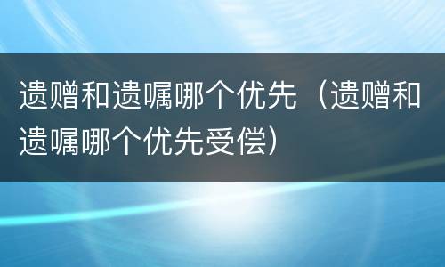 遗赠和遗嘱哪个优先（遗赠和遗嘱哪个优先受偿）