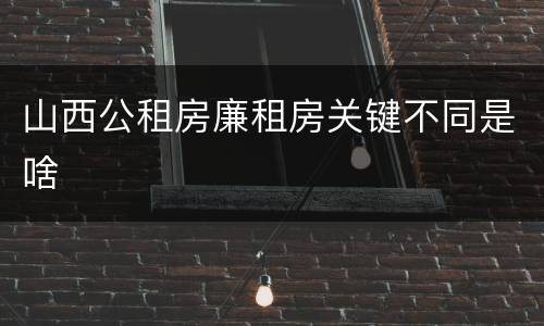 山西公租房廉租房关键不同是啥