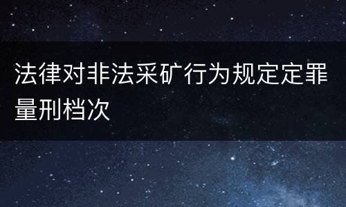 法律对非法采矿行为规定定罪量刑档次