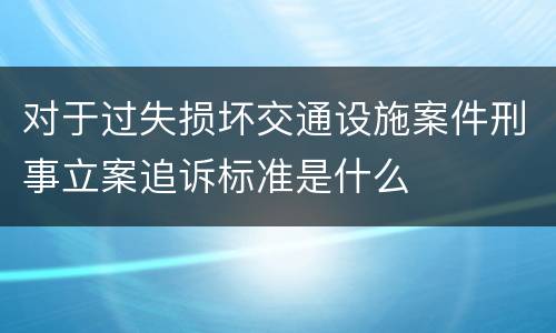对于过失损坏交通设施案件刑事立案追诉标准是什么