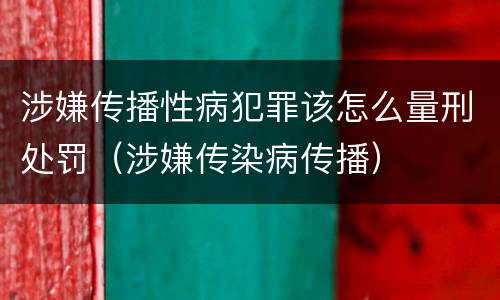 涉嫌传播性病犯罪该怎么量刑处罚（涉嫌传染病传播）
