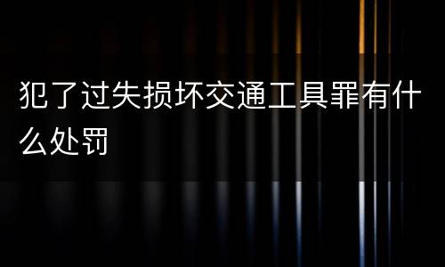 犯了过失损坏交通工具罪有什么处罚