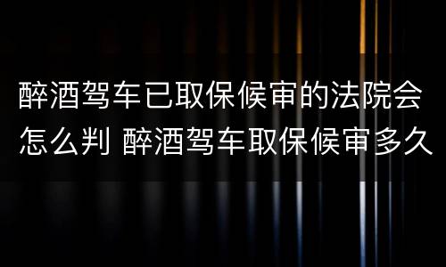 醉酒驾车已取保候审的法院会怎么判 醉酒驾车取保候审多久必须结案