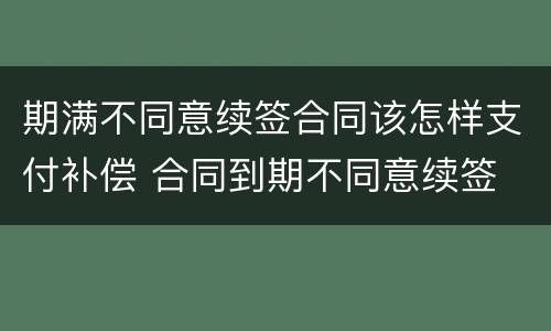 期满不同意续签合同该怎样支付补偿 合同到期不同意续签