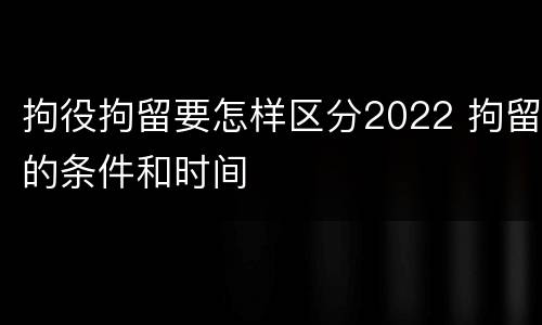拘役拘留要怎样区分2022 拘留的条件和时间