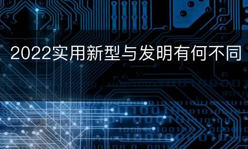 2022实用新型与发明有何不同